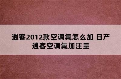 逍客2012款空调氟怎么加 日产逍客空调氟加注量